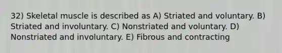 32) Skeletal muscle is described as A) Striated and voluntary. B) Striated and involuntary. C) Nonstriated and voluntary. D) Nonstriated and involuntary. E) Fibrous and contracting
