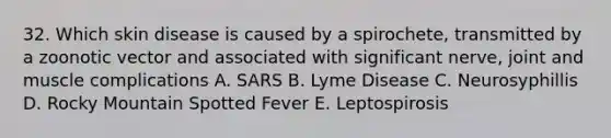 32. Which skin disease is caused by a spirochete, transmitted by a zoonotic vector and associated with significant nerve, joint and muscle complications A. SARS B. Lyme Disease C. Neurosyphillis D. Rocky Mountain Spotted Fever E. Leptospirosis