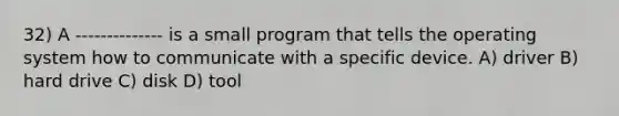 32) A -------------- is a small program that tells the operating system how to communicate with a specific device. A) driver B) hard drive C) disk D) tool