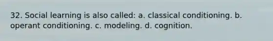 32. Social learning is also called: a. classical conditioning. b. operant conditioning. c. modeling. d. cognition.