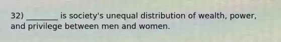 32) ________ is society's unequal distribution of wealth, power, and privilege between men and women.