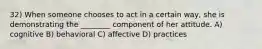 32) When someone chooses to act in a certain way, she is demonstrating the ________ component of her attitude. A) cognitive B) behavioral C) affective D) practices