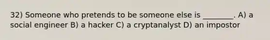 32) Someone who pretends to be someone else is ________. A) a social engineer B) a hacker C) a cryptanalyst D) an impostor