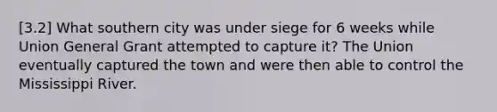 [3.2] What southern city was under siege for 6 weeks while Union General Grant attempted to capture it? The Union eventually captured the town and were then able to control the Mississippi River.