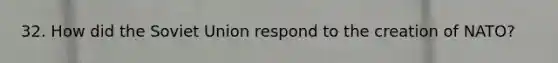 32. How did the Soviet Union respond to the creation of NATO?
