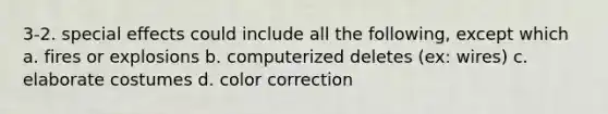 3-2. special effects could include all the following, except which a. fires or explosions b. computerized deletes (ex: wires) c. elaborate costumes d. color correction