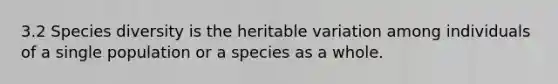 3.2 Species diversity is the heritable variation among individuals of a single population or a species as a whole.