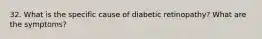 32. What is the specific cause of diabetic retinopathy? What are the symptoms?