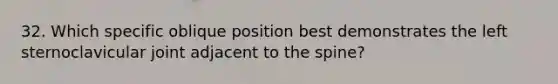 32. Which specific oblique position best demonstrates the left sternoclavicular joint adjacent to the spine?