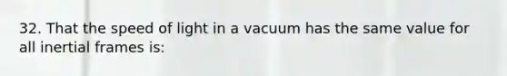 32. That the speed of light in a vacuum has the same value for all inertial frames is: