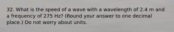 32. What is the speed of a wave with a wavelength of 2.4 m and a frequency of 275 Hz? (Round your answer to one decimal place.) Do not worry about units.