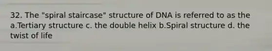 32. The "spiral staircase" structure of DNA is referred to as the a.Tertiary structure c. the double helix b.Spiral structure d. the twist of life