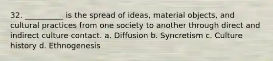 32. __________ is the spread of ideas, material objects, and cultural practices from one society to another through direct and indirect culture contact. a. Diffusion b. Syncretism c. Culture history d. Ethnogenesis