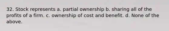 32. Stock represents a. partial ownership b. sharing all of the profits of a firm. c. ownership of cost and benefit. d. None of the above.