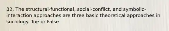 32. The structural-functional, social-conflict, and symbolic-interaction approaches are three basic theoretical approaches in sociology. Tue or False