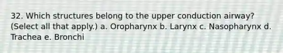 32. Which structures belong to the upper conduction airway? (Select all that apply.) a. Oropharynx b. Larynx c. Nasopharynx d. Trachea e. Bronchi