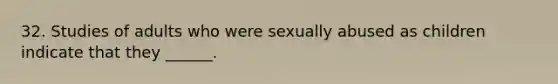 32. Studies of adults who were sexually abused as children indicate that they ______.