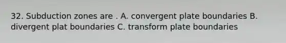 32. Subduction zones are . A. convergent plate boundaries B. divergent plat boundaries C. transform plate boundaries