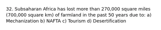 32. Subsaharan Africa has lost <a href='https://www.questionai.com/knowledge/keWHlEPx42-more-than' class='anchor-knowledge'>more than</a> 270,000 square miles (700,000 square km) of farmland in the past 50 years due to: a) Mechanization b) NAFTA c) Tourism d) Desertification