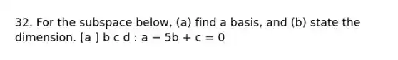 32. For the subspace below, (a) find a basis, and (b) state the dimension. [a ] b c d : a − 5b + c = 0