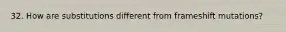 32. How are substitutions different from frameshift mutations?