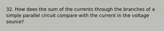 32. How does the sum of the currents through the branches of a simple parallel circuit compare with the current in the voltage source?