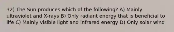 32) The Sun produces which of the following? A) Mainly ultraviolet and X-rays B) Only radiant energy that is beneficial to life C) Mainly visible light and infrared energy D) Only solar wind