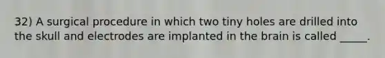 32) A surgical procedure in which two tiny holes are drilled into the skull and electrodes are implanted in the brain is called _____.