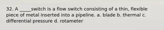 32. A _____switch is a flow switch consisting of a thin, flexible piece of metal inserted into a pipeline. a. blade b. thermal c. differential pressure d. rotameter