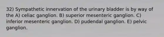 32) Sympathetic innervation of the urinary bladder is by way of the A) celiac ganglion. B) superior mesenteric ganglion. C) inferior mesenteric ganglion. D) pudendal ganglion. E) pelvic ganglion.