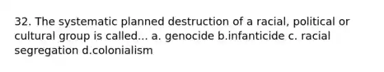 32. The systematic planned destruction of a racial, political or cultural group is called... a. genocide b.infanticide c. racial segregation d.colonialism