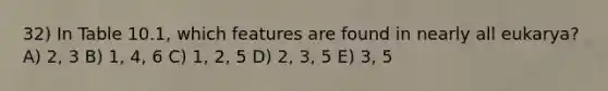 32) In Table 10.1, which features are found in nearly all eukarya? A) 2, 3 B) 1, 4, 6 C) 1, 2, 5 D) 2, 3, 5 E) 3, 5