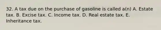 32. A tax due on the purchase of gasoline is called a(n) A. Estate tax. B. Excise tax. C. Income tax. D. Real estate tax. E. Inheritance tax.