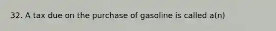 32. A tax due on the purchase of gasoline is called a(n)