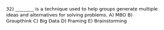 32) ________ is a technique used to help groups generate multiple ideas and alternatives for solving problems. A) MBO B) Groupthink C) Big Data D) Framing E) Brainstorming