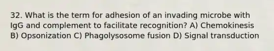 32. What is the term for adhesion of an invading microbe with IgG and complement to facilitate recognition? A) Chemokinesis B) Opsonization C) Phagolysosome fusion D) Signal transduction