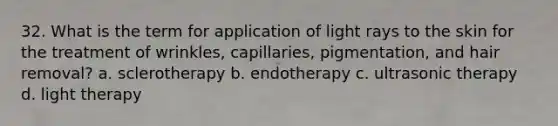 32. What is the term for application of light rays to the skin for the treatment of wrinkles, capillaries, pigmentation, and hair removal? a. sclerotherapy b. endotherapy c. ultrasonic therapy d. light therapy