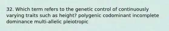 32. Which term refers to the genetic control of continuously varying traits such as height? polygenic codominant incomplete dominance multi-allelic pleiotropic