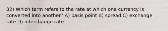 32) Which term refers to the rate at which one currency is converted into another? A) basis point B) spread C) exchange rate D) interchange rate