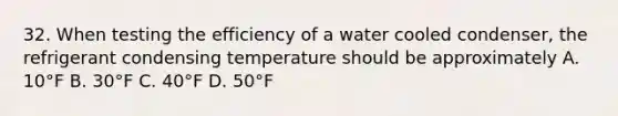 32. When testing the efficiency of a water cooled condenser, the refrigerant condensing temperature should be approximately A. 10°F B. 30°F C. 40°F D. 50°F