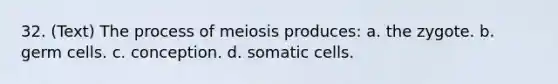 32. (Text) The process of meiosis produces: a. the zygote. b. germ cells. c. conception. d. somatic cells.