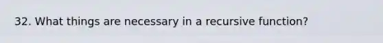 32. What things are necessary in a recursive function?