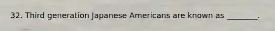 32. Third generation Japanese Americans are known as ________.