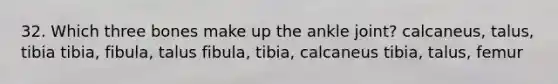 32. Which three bones make up the ankle joint? calcaneus, talus, tibia tibia, fibula, talus fibula, tibia, calcaneus tibia, talus, femur