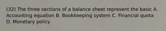 (32) The three sections of a balance sheet represent the basic A. Accounting equation B. Bookkeeping system C. Financial quota D. <a href='https://www.questionai.com/knowledge/kEE0G7Llsx-monetary-policy' class='anchor-knowledge'>monetary policy</a>