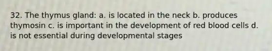 32. The thymus gland: a. is located in the neck b. produces thymosin c. is important in the development of red blood cells d. is not essential during developmental stages
