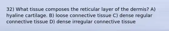 32) What tissue composes the reticular layer of the dermis? A) hyaline cartilage. B) loose connective tissue C) dense regular connective tissue D) dense irregular connective tissue