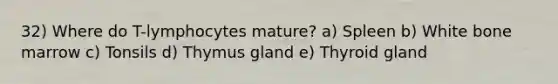 32) Where do T-lymphocytes mature? a) Spleen b) White bone marrow c) Tonsils d) Thymus gland e) Thyroid gland