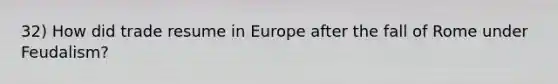 32) How did trade resume in Europe after the fall of Rome under Feudalism?