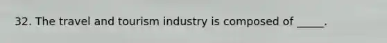 32. The travel and tourism industry is composed of _____.